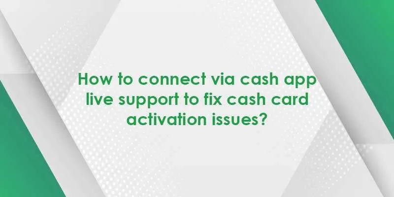 How to Connect via Cash App Live Support to Fix Cash Card Activation Issues?