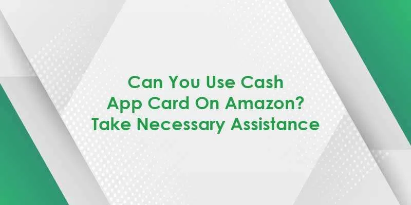 Can You Use Cash App Card on Amazon? Take Necessary Assistance