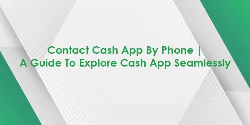 Contact Cash App By Phone | A Guide To Explore Cash App Seamlessly  