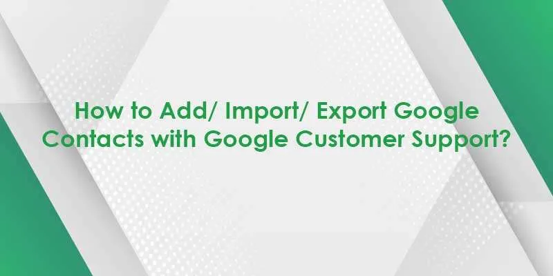 How to Add/ Import/ Export Google Contacts with Google Customer Support?
