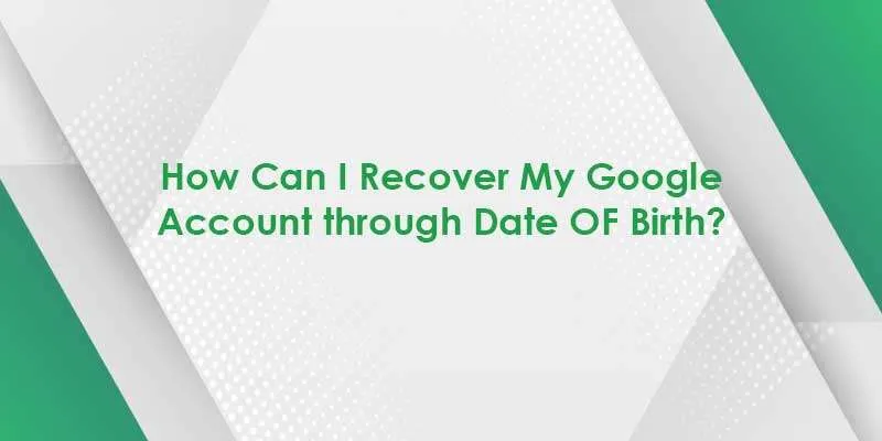 How Can I Recover My Google Account through Date OF Birth?