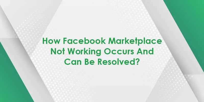 How Facebook Marketplace Not Working Occurs And Can Be Resolved?