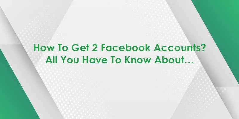 How To Get 2 Facebook Accounts? All You Have To Know About…
