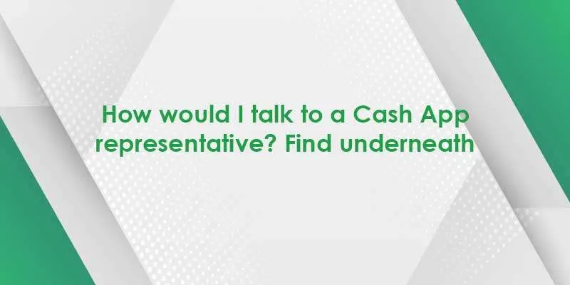 How would I talk to a Cash App representative? Find underneath 