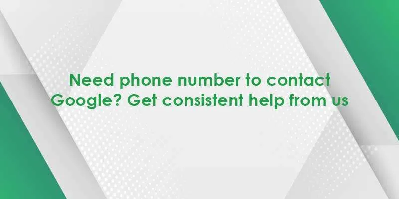need phone number to contact google get consistent help from us
